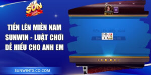 Tiến Lên Miền Nam Sunwin - Luật Chơi Dễ Hiểu Cho Anh Em 
